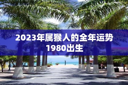 2023年属猴人的全年运势1980出生